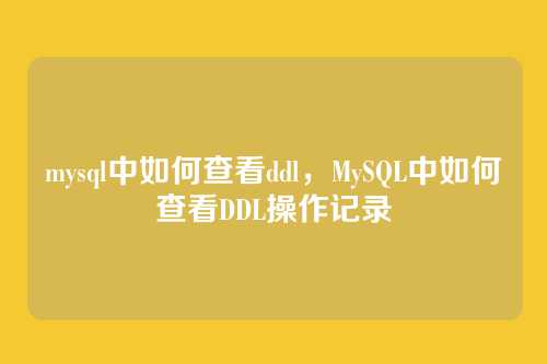 mysql中如何查看ddl,MySQL中如何查看DDL操作记录