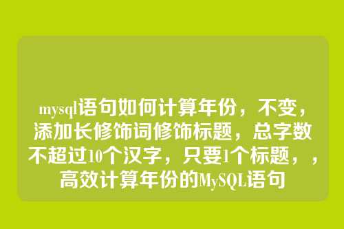 mysql语句如何计算年份,不变,添加长修饰词修饰标题,总字数不超过10个汉字,只要1个标题,,高效计算年份的MySQL语句