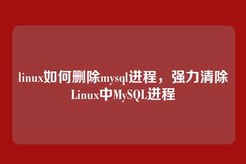 linux如何删除mysql进程,强力清除Linux中MySQL进程