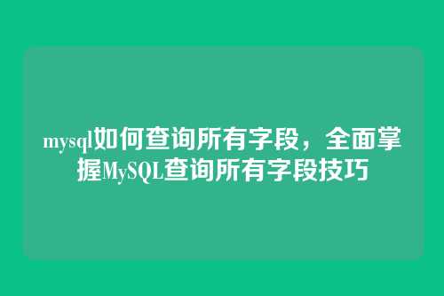 mysql如何查询所有字段,全面掌握MySQL查询所有字段技巧