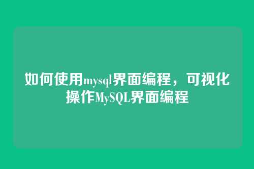 如何使用mysql界面编程，可视化操作MySQL界面编程