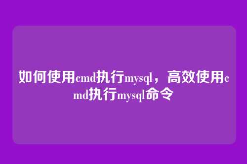 如何使用cmd执行mysql,高效使用cmd执行mysql命令