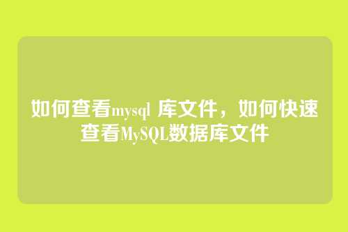 如何查看mysql 库文件,如何快速查看MySQL数据库文件