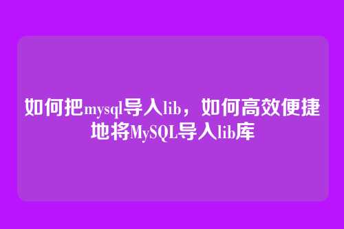 如何把mysql导入lib,如何高效便捷地将MySQL导入lib库