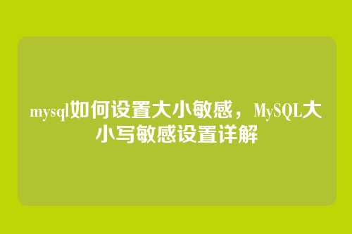mysql如何设置大小敏感,MySQL大小写敏感设置详解