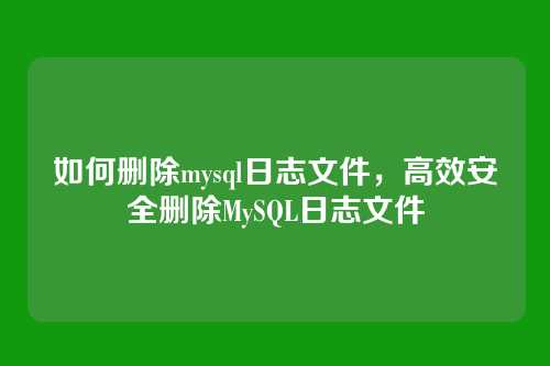 如何删除mysql日志文件,高效安全删除MySQL日志文件