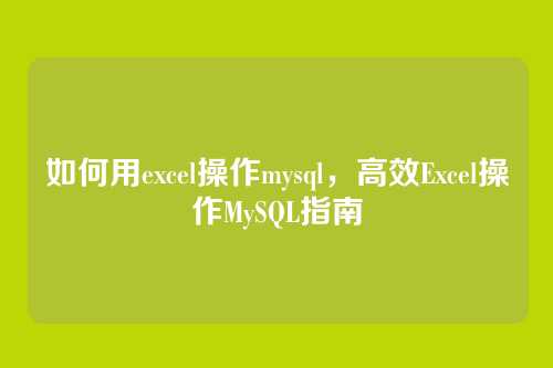 如何用excel操作mysql，高效Excel操作MySQL指南