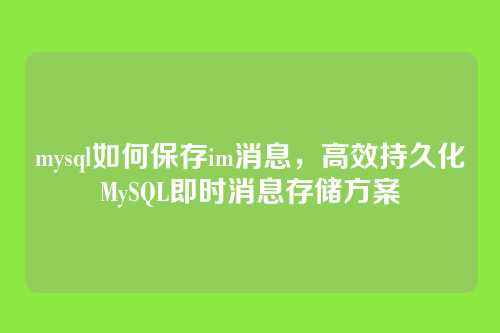 mysql如何保存im消息,高效持久化MySQL即时消息存储方案