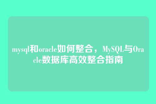 mysql和oracle如何整合,MySQL与Oracle数据库高效整合指南