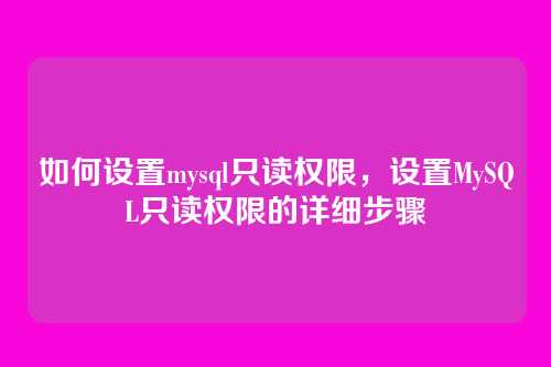 如何设置mysql只读权限,设置MySQL只读权限的详细步骤