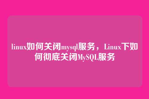 linux如何关闭mysql服务,Linux下如何彻底关闭MySQL服务