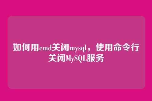 如何用cmd关闭mysql,使用命令行关闭MySQL服务