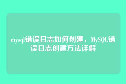 mysql错误日志如何创建,MySQL错误日志创建方法详解