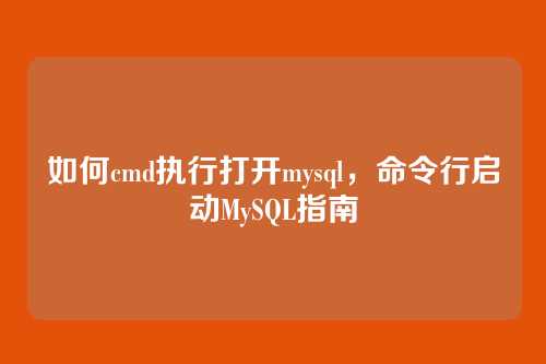 如何cmd执行打开mysql,命令行启动MySQL指南