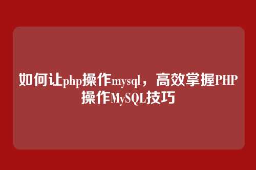 如何让php操作mysql，高效掌握PHP操作MySQL技巧