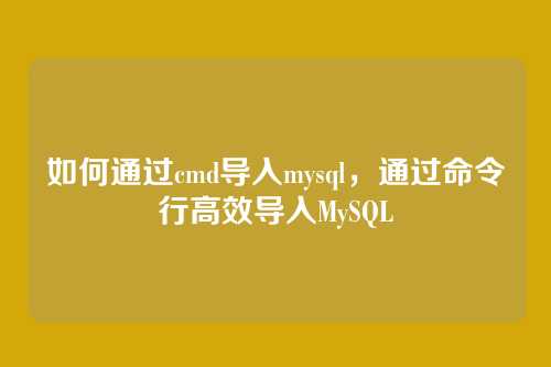 如何通过cmd导入mysql，通过命令行高效导入MySQL