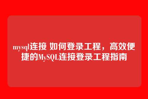 mysql连接 如何登录工程,高效便捷的MySQL连接登录工程指南