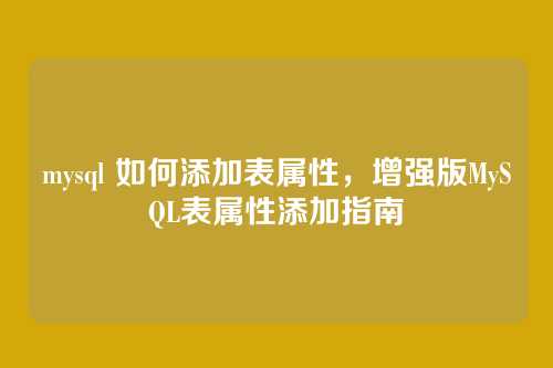 mysql 如何添加表属性,增强版MySQL表属性添加指南