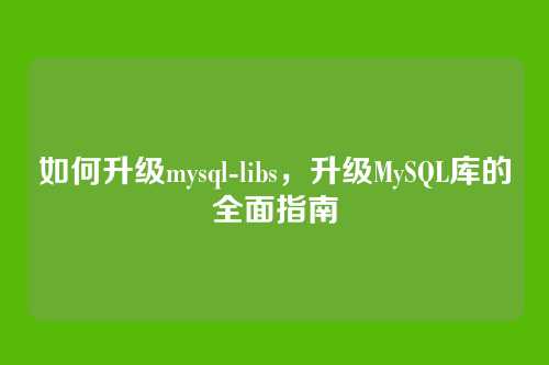 如何升级mysql-libs,升级MySQL库的全面指南