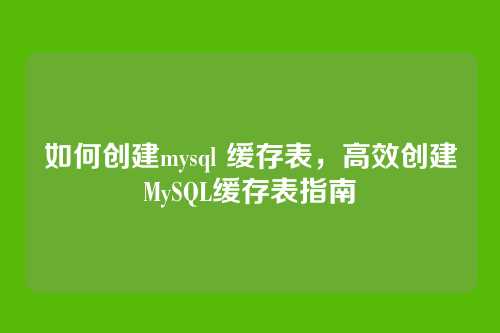 如何创建mysql 缓存表，高效创建MySQL缓存表指南