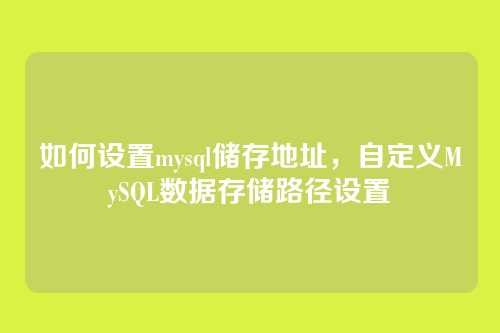 如何设置mysql储存地址，自定义MySQL数据存储路径设置