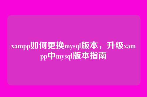 xampp如何更换mysql版本,升级xampp中mysql版本指南