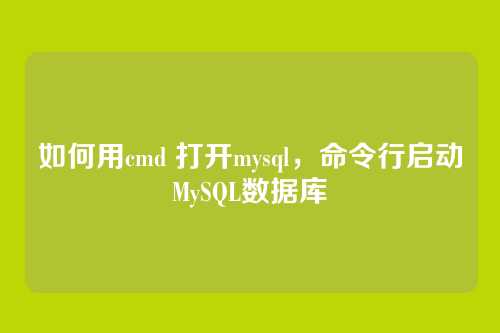 如何用cmd 打开mysql,命令行启动MySQL数据库
