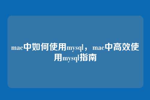 mac中如何使用mysql，mac中高效使用mysql指南