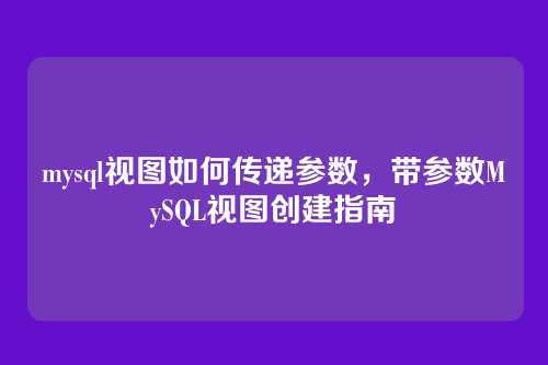mysql视图如何传递参数,带参数MySQL视图创建指南