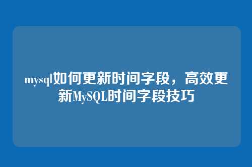 mysql如何更新时间字段,高效更新MySQL时间字段技巧