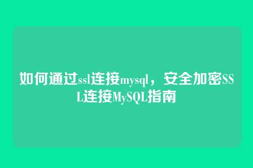 如何通过ssl连接mysql,安全加密SSL连接MySQL指南