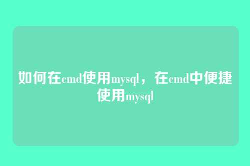 如何在cmd使用mysql,在cmd中便捷使用mysql