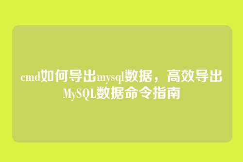 cmd如何导出mysql数据，高效导出MySQL数据命令指南