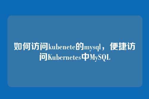 如何访问kubenete的mysql,便捷访问Kubernetes中MySQL