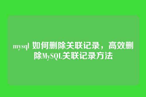 mysql 如何删除关联记录,高效删除MySQL关联记录方法