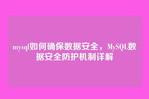 mysql如何确保数据安全,MySQL数据安全防护机制详解