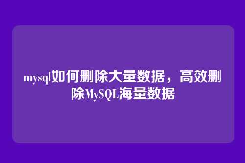 mysql如何删除大量数据,高效删除MySQL海量数据