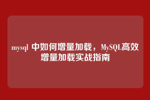 mysql 中如何增量加载,MySQL高效增量加载实战指南