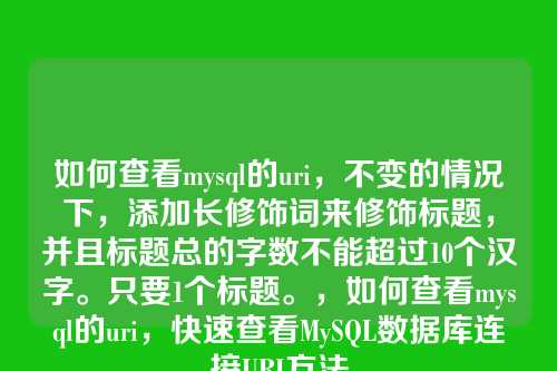 如何查看mysql的uri,不变的情况下,添加长修饰词来修饰标题,并且标题总的字数不能超过10个汉字。只要1个标题。,如何查看mysql的uri,快速查看MySQL数据库连接URI方法