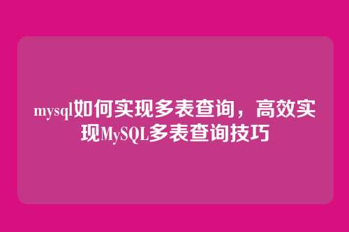 mysql如何实现多表查询，高效实现MySQL多表查询技巧