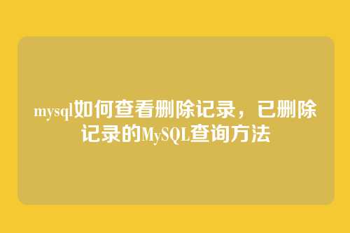 mysql如何查看删除记录,已删除记录的MySQL查询方法