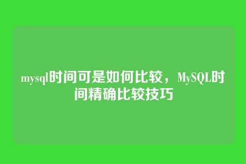 mysql时间可是如何比较,MySQL时间精确比较技巧