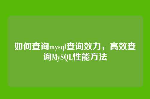 如何查询mysql查询效力,高效查询MySQL性能方法