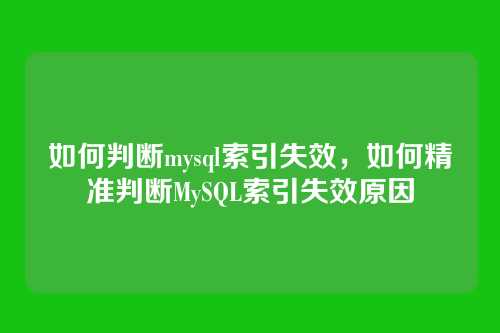 如何判断mysql索引失效,如何精准判断MySQL索引失效原因