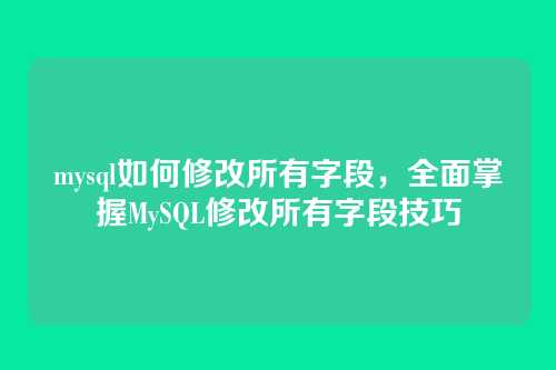 mysql如何修改所有字段,全面掌握MySQL修改所有字段技巧