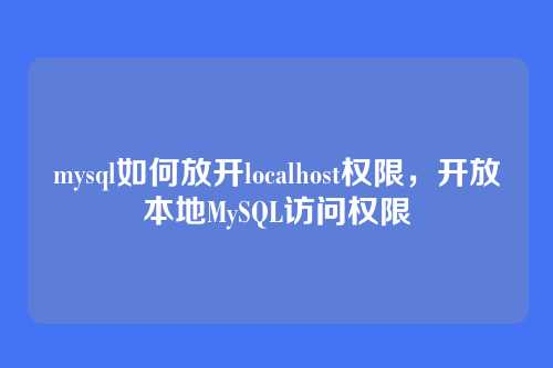mysql如何放开localhost权限，开放本地MySQL访问权限