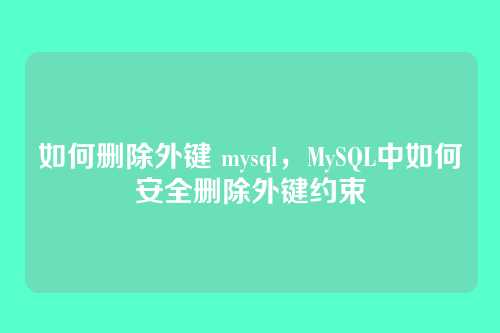 如何删除外键 mysql,MySQL中如何安全删除外键约束