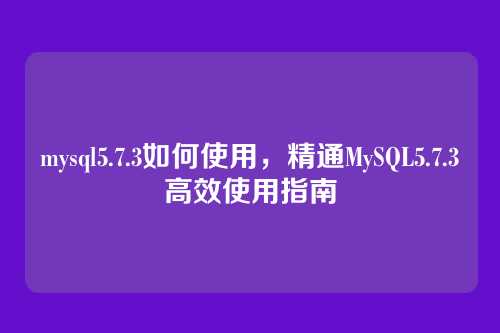 mysql5.7.3如何使用,精通MySQL5.7.3高效使用指南
