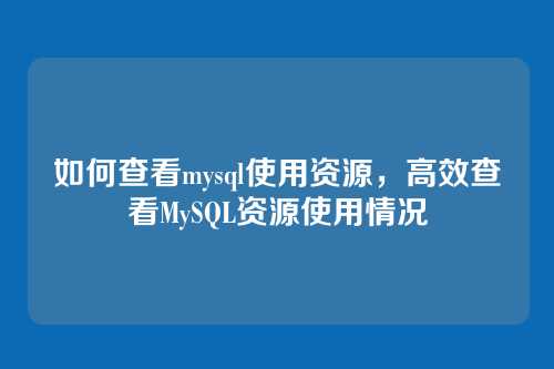 如何查看mysql使用资源,高效查看MySQL资源使用情况