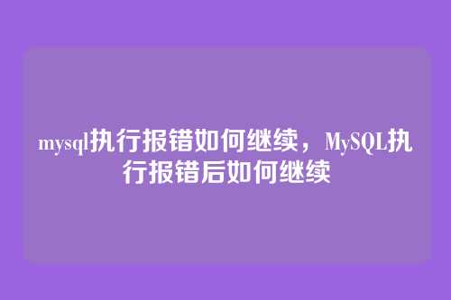 mysql执行报错如何继续,MySQL执行报错后如何继续